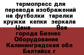 термопресс для перевода изображений на футболки, тарелки, кружки, кепки, зеркала › Цена ­ 30 000 - Все города Бизнес » Оборудование   . Калининградская обл.,Балтийск г.